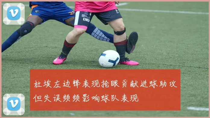 杜埃左边锋表现抢眼贡献进球助攻但失误频频影响球队表现