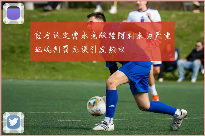 官方认定曹永竞踩踏阿利米为严重犯规判罚无误引发热议