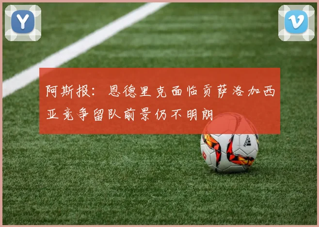 阿斯报：恩德里克面临贡萨洛加西亚竞争留队前景仍不明朗