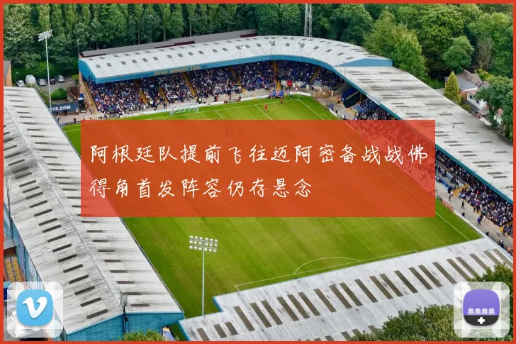 阿根廷队提前飞往迈阿密备战战佛得角首发阵容仍存悬念