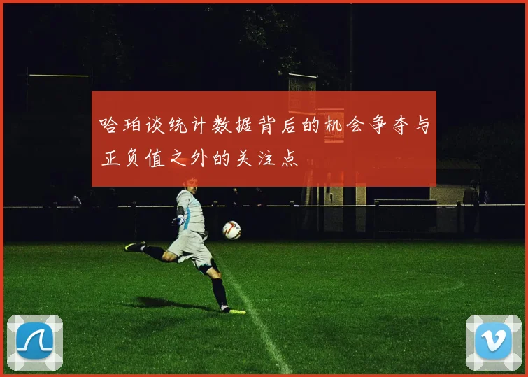 哈珀谈统计数据背后的机会争夺与正负值之外的关注点
