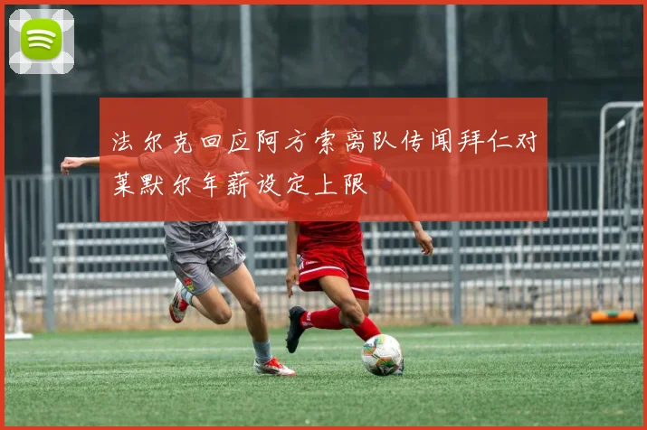 法尔克回应阿方索离队传闻拜仁对莱默尔年薪设定上限