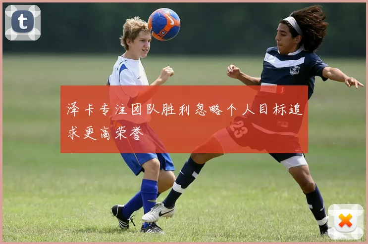 泽卡专注团队胜利忽略个人目标追求更高荣誉