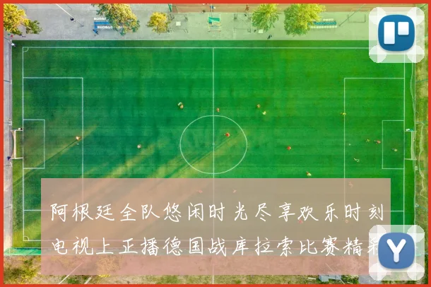 阿根廷全队悠闲时光尽享欢乐时刻电视上正播德国战库拉索比赛精彩瞬间