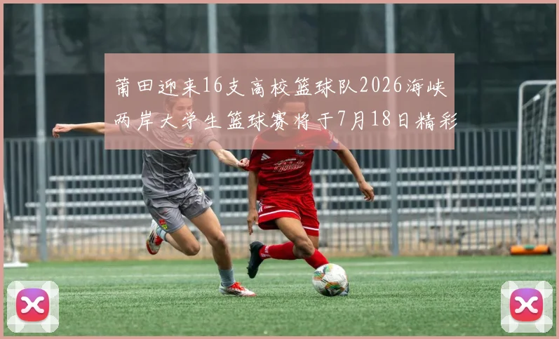 莆田迎来16支高校篮球队2026海峡两岸大学生篮球赛将于7月18日精彩开幕