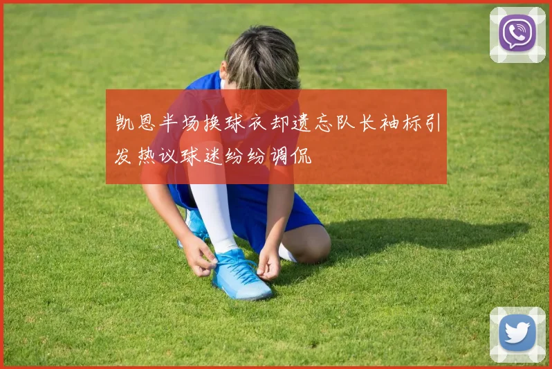 凯恩半场换球衣却遗忘队长袖标引发热议球迷纷纷调侃