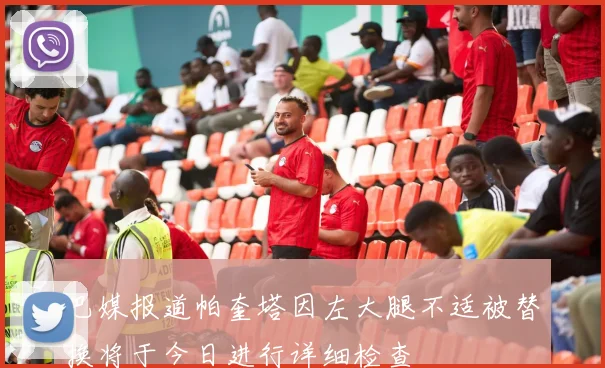 巴媒报道帕奎塔因左大腿不适被替换将于今日进行详细检查