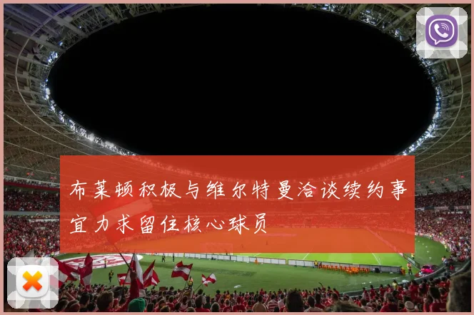 布莱顿积极与维尔特曼洽谈续约事宜力求留住核心球员