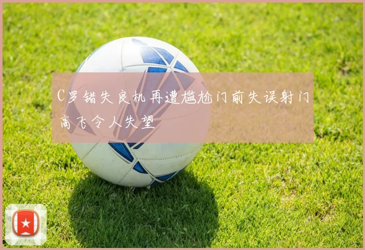 C罗错失良机再遭尴尬门前失误射门高飞令人失望